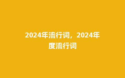 2024年流行词,2024年度流行词_服装百科_第1张_酷尚品 2024年流行词,2024年度流行词_http://www.kushangpin.com_服装百科_第1张