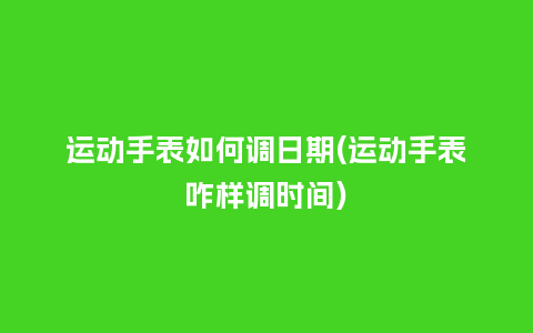 运动手表如何调日期(运动手表咋样调时间)_手表百科_第1张_酷尚品 运动手表如何调日期(运动手表咋样调时间)_http://www.kushangpin.com_手表百科_第1张