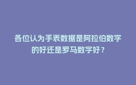 各位认为手表数据是阿拉伯数字的好还是罗马数字好？_http://www.kushangpin.com_手表百科_第1张