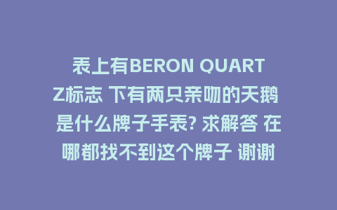 表上有BERON QUARTZ标志 下有两只亲吻的天鹅 是什么牌子手表? 求解答 在哪都找不到这个牌子 谢谢_http://www.kushangpin.com_手表百科_第1张