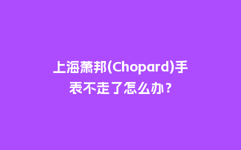 上海萧邦(Chopard)手表不走了怎么办？_http://www.kushangpin.com_手表百科_第1张