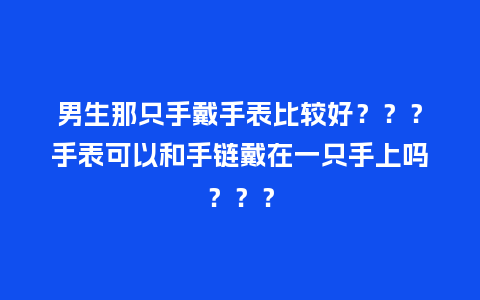 男生那只手戴手表比较好???手表可以和手链戴在一只手上吗???_手表百科_第1张_酷尚品 男生那只手戴手表比较好???手表可以和手链戴在一只手上吗???_http://www.kushangpin.com_手表百科_第1张