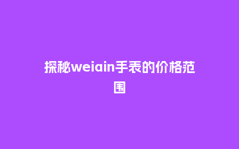 探秘weiain手表的价格范围_http://www.kushangpin.com_手表百科_第1张