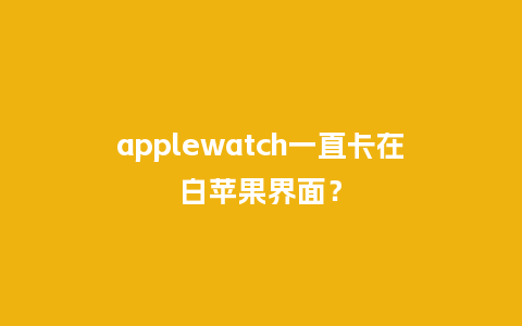 applewatch一直卡在白苹果界面？_http://www.kushangpin.com_手表百科_第1张