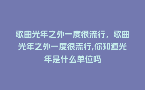歌曲光年之外一度很流行,歌曲光年之外一度很流行,你知道光年是什么单位吗_服装百科_第1张_酷尚品 歌曲光年之外一度很流行,歌曲光年之外一度很流行,你知道光年是什么单位吗_http://www.kushangpin.com_服装百科_第1张