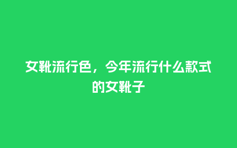 女靴流行色,今年流行什么款式的女靴子_服装百科_第1张_酷尚品 女靴流行色,今年流行什么款式的女靴子_http://www.kushangpin.com_服装百科_第1张