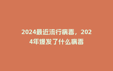 2024最近流行病毒，2024年爆发了什么病毒_http://www.kushangpin.com_服装百科_第1张