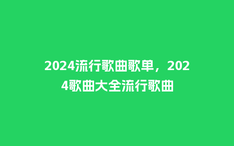 2024流行歌曲歌单，2024歌曲大全流行歌曲_http://www.kushangpin.com_服装百科_第1张