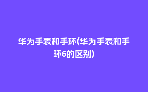 华为手表和手环(华为手表和手环6的区别)_手表百科_第1张_酷尚品 华为手表和手环(华为手表和手环6的区别)_http://www.kushangpin.com_手表百科_第1张