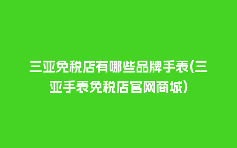 三亚免税店有哪些品牌手表(三亚手表免税店官网商城)_http://www.kushangpin.com_手表百科_第1张