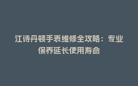 江诗丹顿手表维修全攻略：专业保养延长使用寿命_http://www.kushangpin.com_手表百科_第1张
