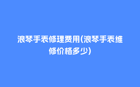 浪琴手表修理费用(浪琴手表维修价格多少)_手表百科_第1张_酷尚品 浪琴手表修理费用(浪琴手表维修价格多少)_http://www.kushangpin.com_手表百科_第1张
