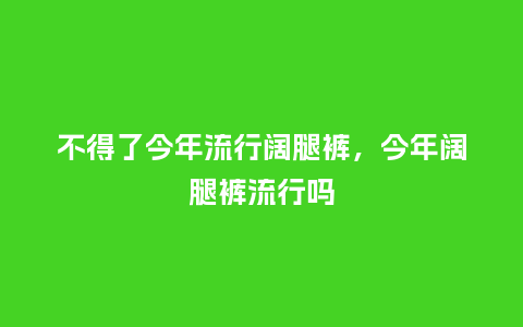 不得了今年流行阔腿裤,今年阔腿裤流行吗_服装百科_第1张_酷尚品 不得了今年流行阔腿裤,今年阔腿裤流行吗_http://www.kushangpin.com_服装百科_第1张