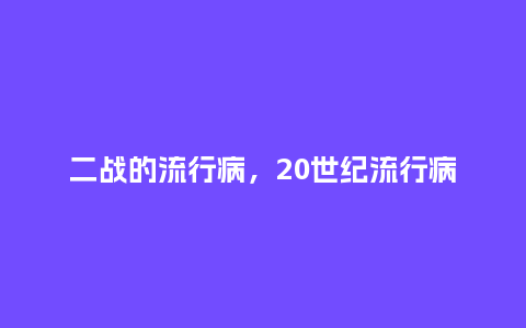 二战的流行病,20世纪流行病_服装百科_第1张_酷尚品 二战的流行病,20世纪流行病_http://www.kushangpin.com_服装百科_第1张
