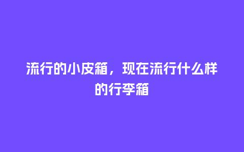 流行的小皮箱,现在流行什么样的行李箱_服装百科_第1张_酷尚品 流行的小皮箱,现在流行什么样的行李箱_http://www.kushangpin.com_服装百科_第1张