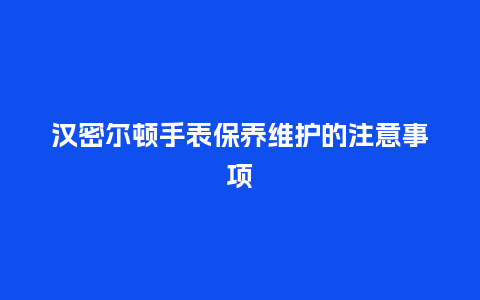 汉密尔顿手表保养维护的注意事项_手表百科_第1张_酷尚品 汉密尔顿手表保养维护的注意事项_http://www.kushangpin.com_手表百科_第1张