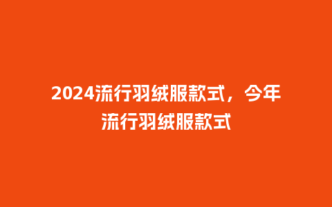 2024流行羽绒服款式,今年流行羽绒服款式_服装百科_第1张_酷尚品 2024流行羽绒服款式,今年流行羽绒服款式_http://www.kushangpin.com_服装百科_第1张