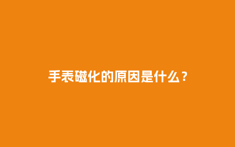 手表磁化的原因是什么?_手表百科_第1张_酷尚品 手表磁化的原因是什么?_http://www.kushangpin.com_手表百科_第1张