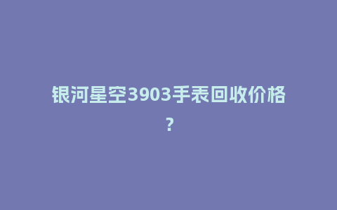 银河星空3903手表回收价格?_手表百科_第1张_酷尚品 银河星空3903手表回收价格?_http://www.kushangpin.com_手表百科_第1张