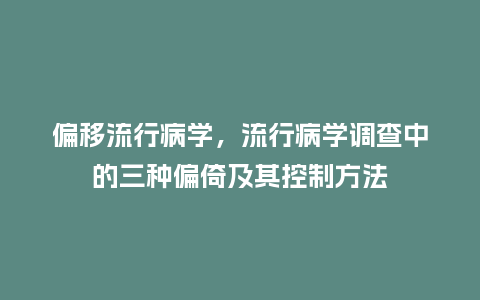 偏移流行病学，流行病学调查中的三种偏倚及其控制方法_http://www.kushangpin.com_服装百科_第1张