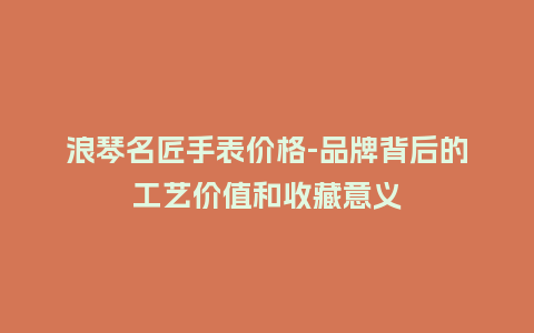 浪琴名匠手表价格-品牌背后的工艺价值和收藏意义_http://www.kushangpin.com_手表百科_第1张