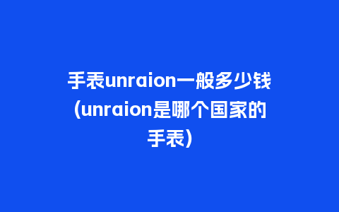 手表unraion一般多少钱(unraion是哪个国家的手表)_手表百科_第1张_酷尚品 手表unraion一般多少钱(unraion是哪个国家的手表)_http://www.kushangpin.com_手表百科_第1张