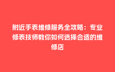 附近手表维修服务全攻略：专业修表技师教你如何选择合适的维修店_http://www.kushangpin.com_手表百科_第1张