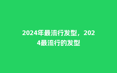 2024年最流行发型,2024最流行的发型_服装百科_第1张_酷尚品 2024年最流行发型,2024最流行的发型_http://www.kushangpin.com_服装百科_第1张