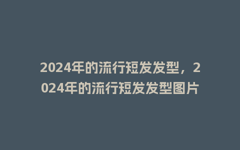 2024年的流行短发发型,2024年的流行短发发型图片_服装百科_第1张_酷尚品 2024年的流行短发发型,2024年的流行短发发型图片_http://www.kushangpin.com_服装百科_第1张