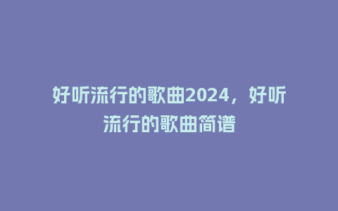 好听流行的歌曲2024，好听流行的歌曲简谱_http://www.kushangpin.com_服装百科_第1张