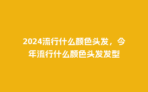 2024流行什么颜色头发,今年流行什么颜色头发发型_服装百科_第1张_酷尚品 2024流行什么颜色头发,今年流行什么颜色头发发型_http://www.kushangpin.com_服装百科_第1张