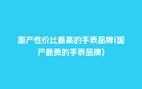 国产性价比最高的手表品牌(国产最贵的手表品牌)_http://www.kushangpin.com_手表百科_第1张