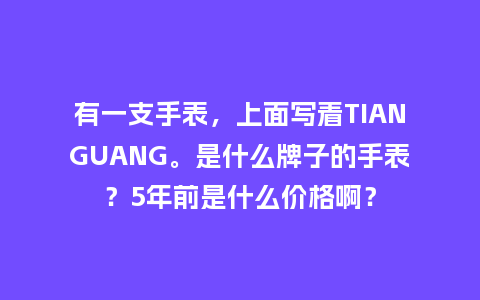 有一支手表,上面写着TIANGUANG。是什么牌子的手表?5年前是什么价格啊?_手表百科_第1张_酷尚品 有一支手表,上面写着TIANGUANG。是什么牌子的手表?5年前是什么价格啊?_http://www.kushangpin.com_手表百科_第1张