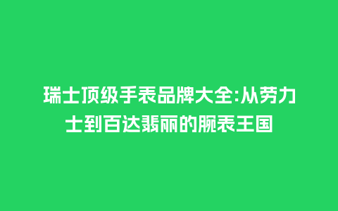 瑞士顶级手表品牌大全:从劳力士到百达翡丽的腕表王国_手表百科_第1张_酷尚品 瑞士顶级手表品牌大全:从劳力士到百达翡丽的腕表王国_http://www.kushangpin.com_手表百科_第1张