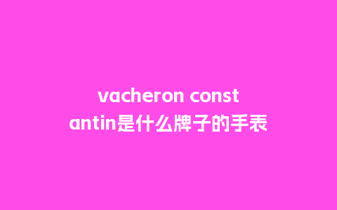 vacheron constantin是什么牌子的手表_http://www.kushangpin.com_手表百科_第1张