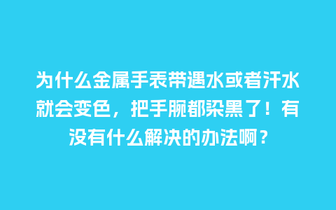 为什么金属手表带遇水或者汗水就会变色,把手腕都染黑了!有没有什么解决的办法啊?_手表百科_第1张_酷尚品 为什么金属手表带遇水或者汗水就会变色,把手腕都染黑了!有没有什么解决的办法啊?_http://www.kushangpin.com_手表百科_第1张