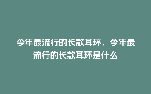 今年最流行的长款耳环,今年最流行的长款耳环是什么_服装百科_第1张_酷尚品 今年最流行的长款耳环,今年最流行的长款耳环是什么_http://www.kushangpin.com_服装百科_第1张