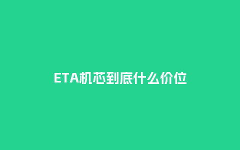 ETA机芯到底什么价位_http://www.kushangpin.com_手表百科_第1张