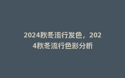 2024秋冬流行发色，2024秋冬流行色彩分析_http://www.kushangpin.com_服装百科_第1张