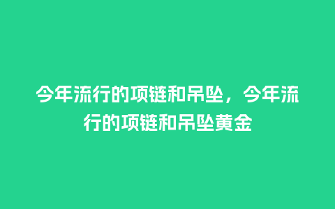 今年流行的项链和吊坠,今年流行的项链和吊坠黄金_服装百科_第1张_酷尚品 今年流行的项链和吊坠,今年流行的项链和吊坠黄金_http://www.kushangpin.com_服装百科_第1张