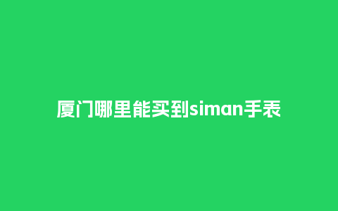 厦门哪里能买到siman手表_手表百科_第1张_酷尚品 厦门哪里能买到siman手表_http://www.kushangpin.com_手表百科_第1张