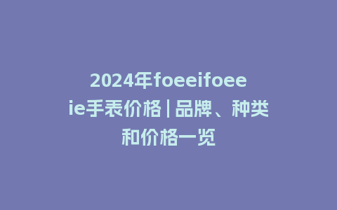 2024年foeeifoeeie手表价格 | 品牌、种类和价格一览_http://www.kushangpin.com_手表百科_第1张