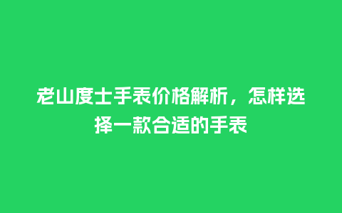 老山度士手表价格解析,怎样选择一款合适的手表_手表百科_第1张_酷尚品 老山度士手表价格解析,怎样选择一款合适的手表_http://www.kushangpin.com_手表百科_第1张