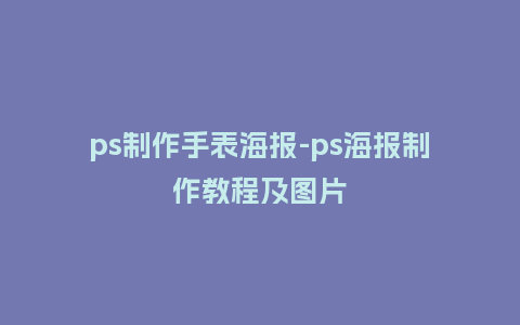 ps制作手表海报-ps海报制作教程及图片_http://www.kushangpin.com_手表百科_第1张