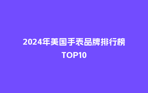 2024年美国手表品牌排行榜TOP10_手表百科_第1张_酷尚品 2024年美国手表品牌排行榜TOP10_http://www.kushangpin.com_手表百科_第1张