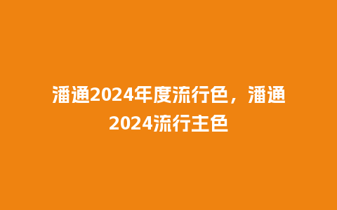 潘通2024年度流行色,潘通2024流行主色_服装百科_第1张_酷尚品 潘通2024年度流行色,潘通2024流行主色_http://www.kushangpin.com_服装百科_第1张
