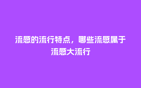 流感的流行特点，哪些流感属于流感大流行_http://www.kushangpin.com_服装百科_第1张