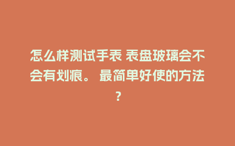 怎么样测试手表 表盘玻璃会不会有划痕。 最简单好使的方法?_手表百科_第1张_酷尚品 怎么样测试手表 表盘玻璃会不会有划痕。 最简单好使的方法?_http://www.kushangpin.com_手表百科_第1张