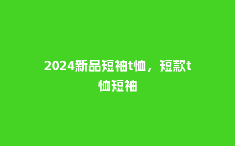 2024新品短袖t恤，短款t恤短袖_http://www.kushangpin.com_服装百科_第1张
