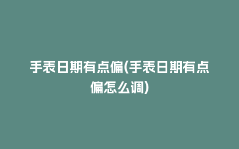 手表日期有点偏(手表日期有点偏怎么调)_http://www.kushangpin.com_手表百科_第1张